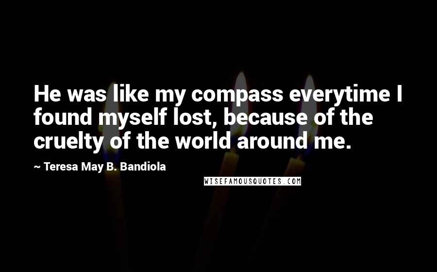 Teresa May B. Bandiola Quotes: He was like my compass everytime I found myself lost, because of the cruelty of the world around me.