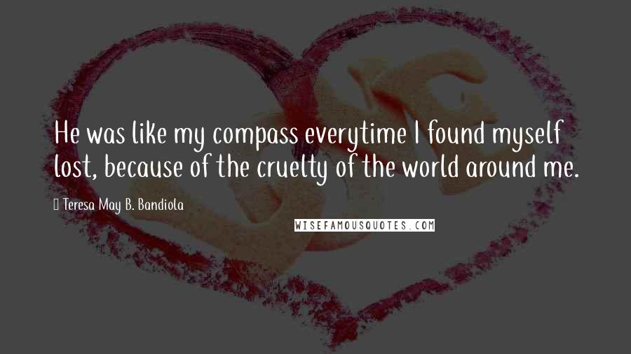 Teresa May B. Bandiola Quotes: He was like my compass everytime I found myself lost, because of the cruelty of the world around me.