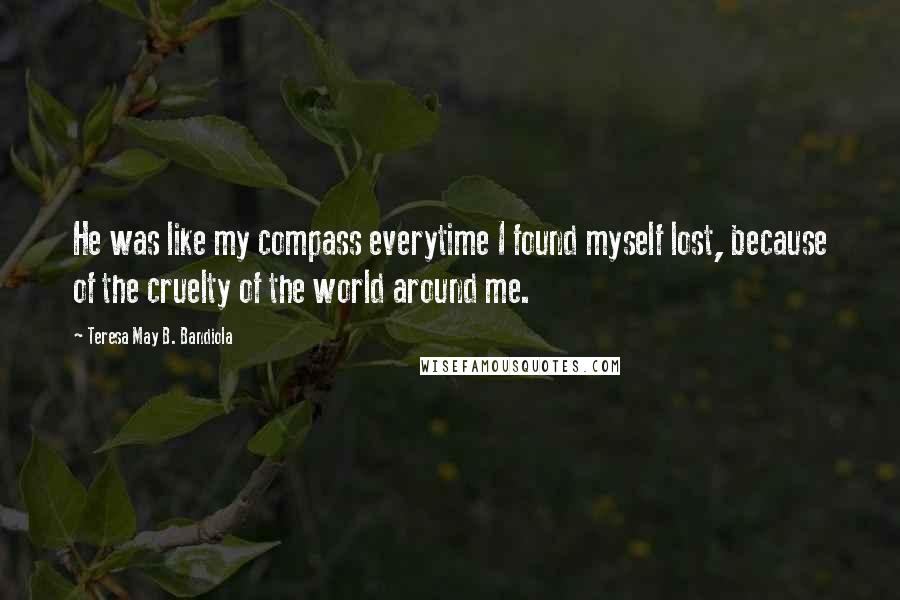Teresa May B. Bandiola Quotes: He was like my compass everytime I found myself lost, because of the cruelty of the world around me.
