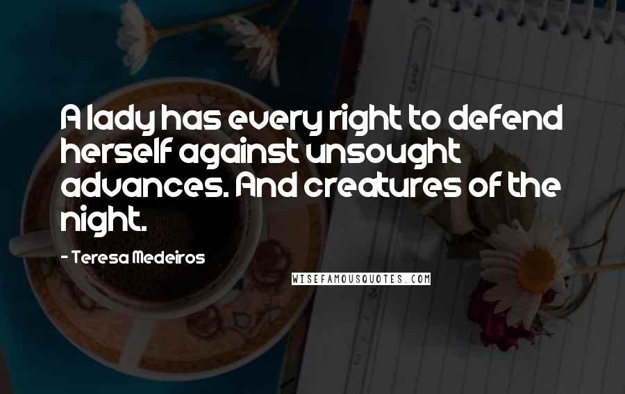 Teresa Medeiros Quotes: A lady has every right to defend herself against unsought advances. And creatures of the night.