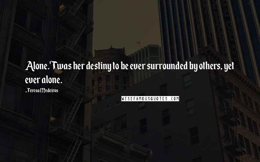 Teresa Medeiros Quotes: Alone.'Twas her destiny to be ever surrounded by others, yet ever alone.