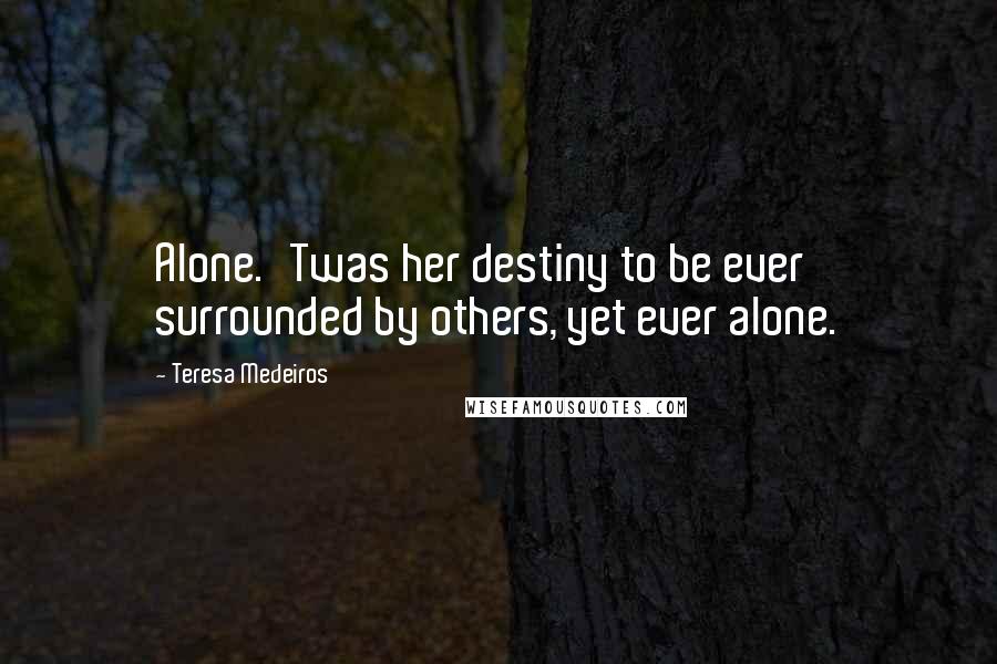 Teresa Medeiros Quotes: Alone.'Twas her destiny to be ever surrounded by others, yet ever alone.