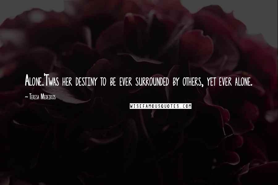 Teresa Medeiros Quotes: Alone.'Twas her destiny to be ever surrounded by others, yet ever alone.