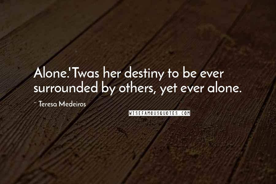 Teresa Medeiros Quotes: Alone.'Twas her destiny to be ever surrounded by others, yet ever alone.