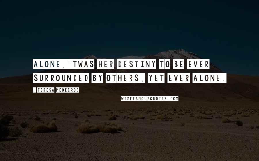 Teresa Medeiros Quotes: Alone.'Twas her destiny to be ever surrounded by others, yet ever alone.