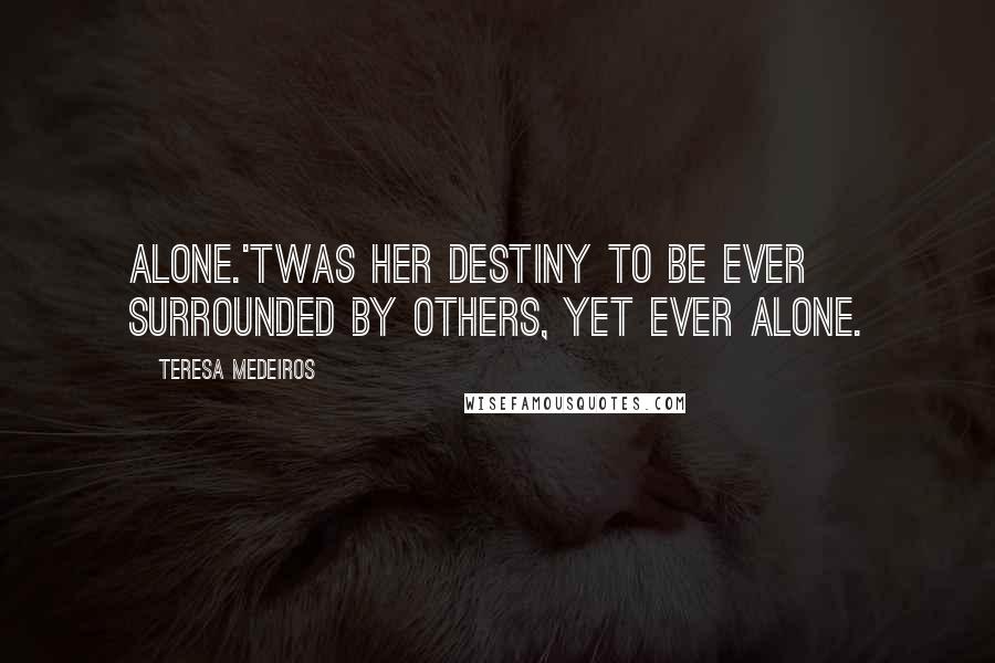 Teresa Medeiros Quotes: Alone.'Twas her destiny to be ever surrounded by others, yet ever alone.