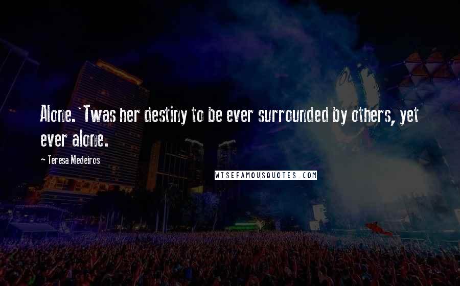 Teresa Medeiros Quotes: Alone.'Twas her destiny to be ever surrounded by others, yet ever alone.