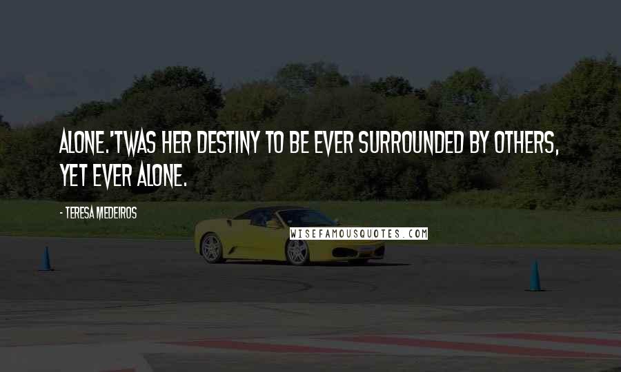 Teresa Medeiros Quotes: Alone.'Twas her destiny to be ever surrounded by others, yet ever alone.