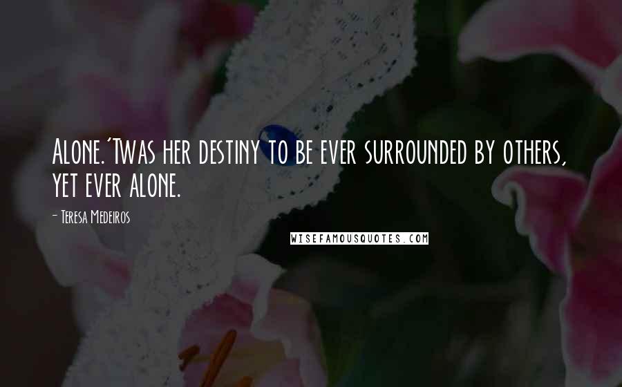 Teresa Medeiros Quotes: Alone.'Twas her destiny to be ever surrounded by others, yet ever alone.