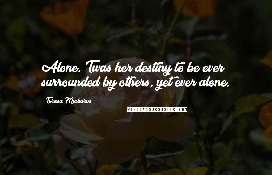 Teresa Medeiros Quotes: Alone.'Twas her destiny to be ever surrounded by others, yet ever alone.