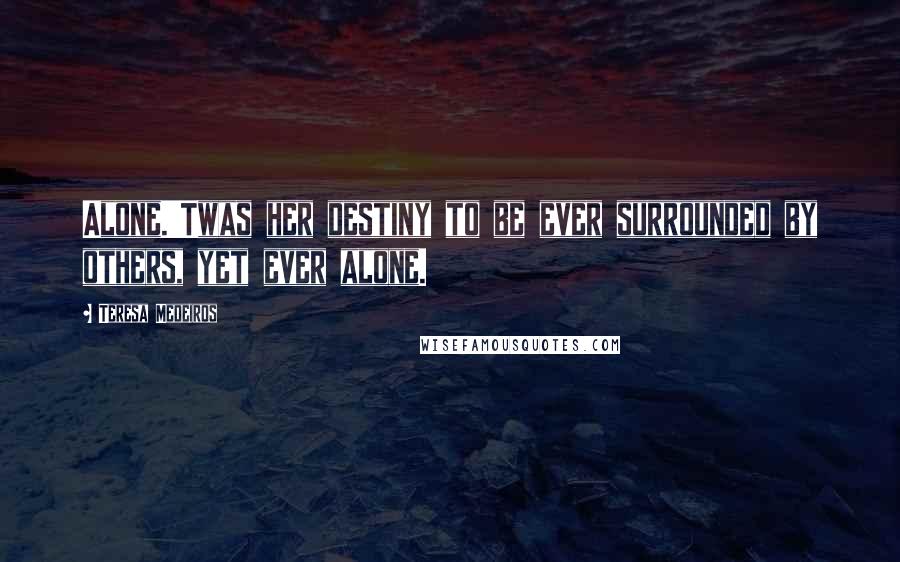 Teresa Medeiros Quotes: Alone.'Twas her destiny to be ever surrounded by others, yet ever alone.