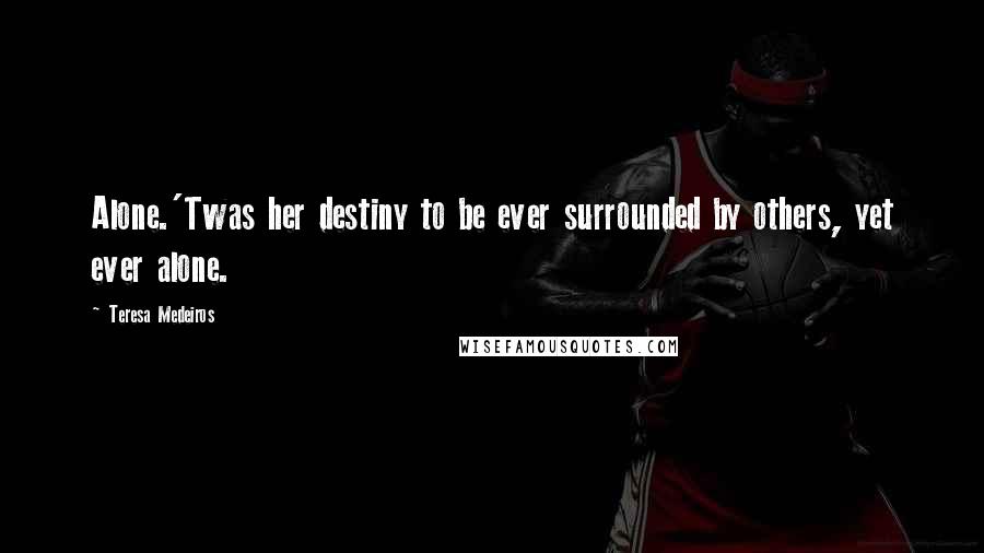 Teresa Medeiros Quotes: Alone.'Twas her destiny to be ever surrounded by others, yet ever alone.