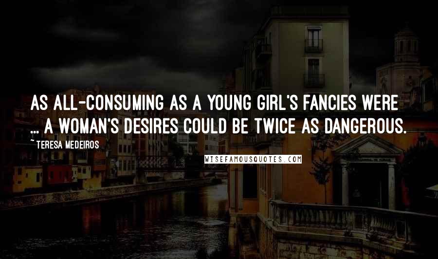 Teresa Medeiros Quotes: As all-consuming as a young girl's fancies were ... a woman's desires could be twice as dangerous.