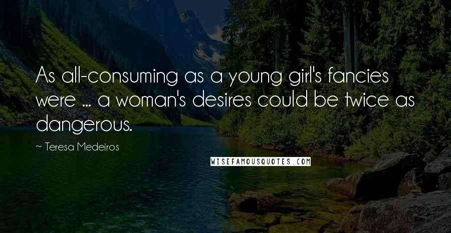 Teresa Medeiros Quotes: As all-consuming as a young girl's fancies were ... a woman's desires could be twice as dangerous.