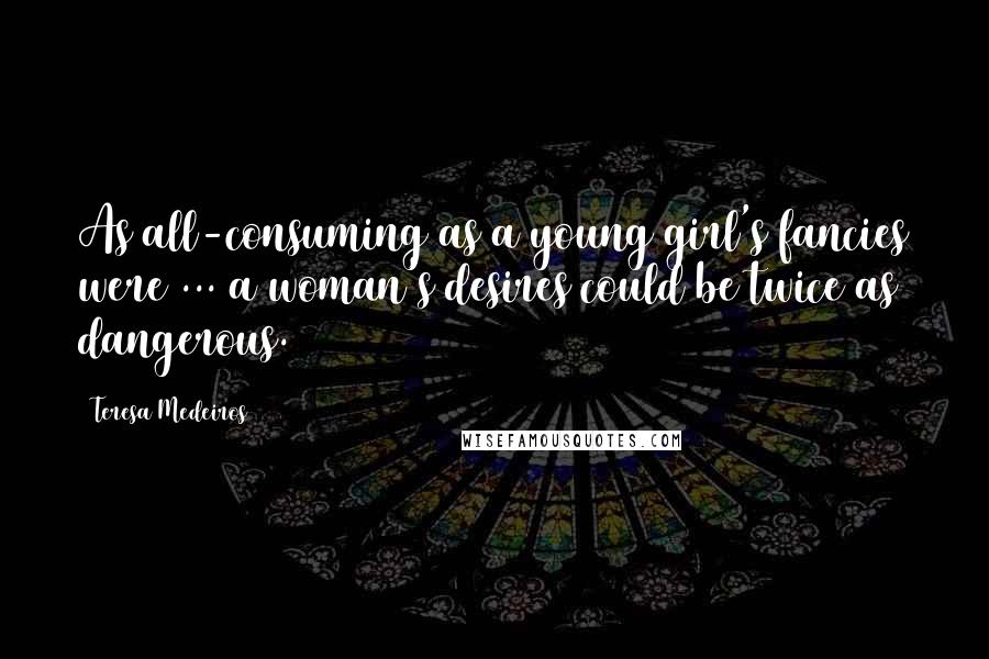 Teresa Medeiros Quotes: As all-consuming as a young girl's fancies were ... a woman's desires could be twice as dangerous.