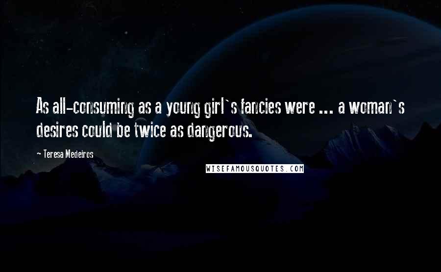 Teresa Medeiros Quotes: As all-consuming as a young girl's fancies were ... a woman's desires could be twice as dangerous.