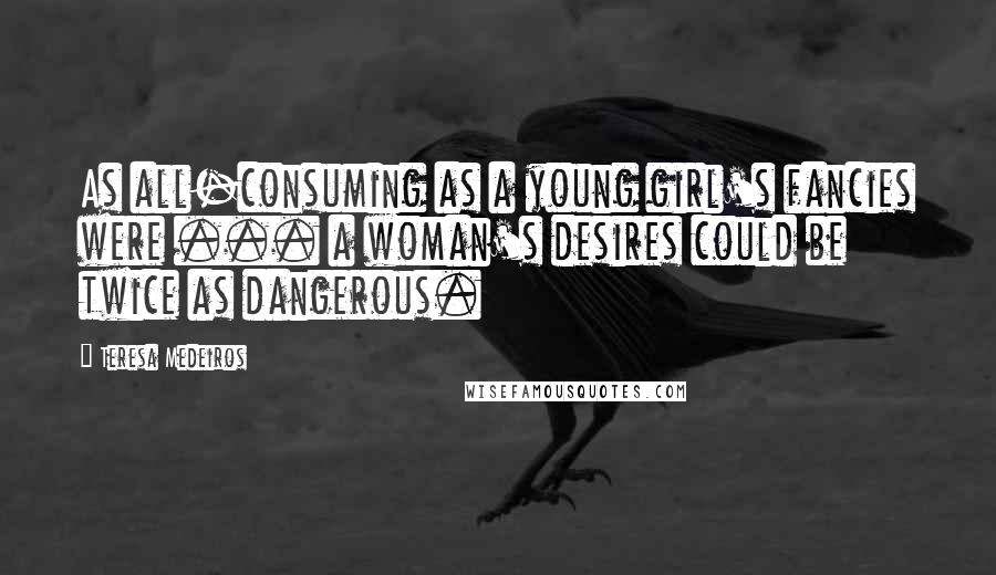 Teresa Medeiros Quotes: As all-consuming as a young girl's fancies were ... a woman's desires could be twice as dangerous.