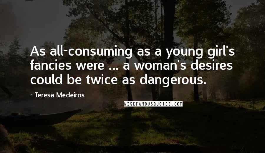 Teresa Medeiros Quotes: As all-consuming as a young girl's fancies were ... a woman's desires could be twice as dangerous.