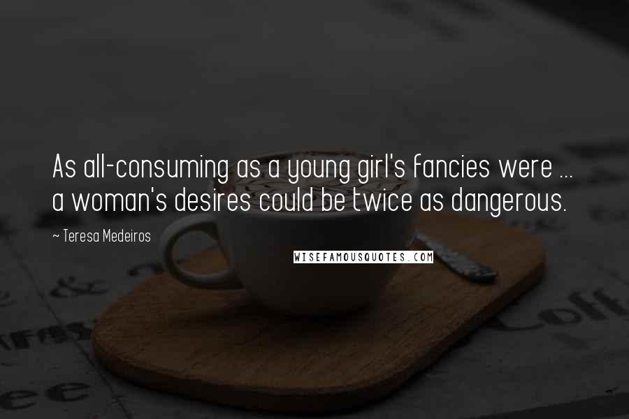 Teresa Medeiros Quotes: As all-consuming as a young girl's fancies were ... a woman's desires could be twice as dangerous.