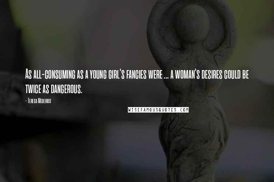 Teresa Medeiros Quotes: As all-consuming as a young girl's fancies were ... a woman's desires could be twice as dangerous.