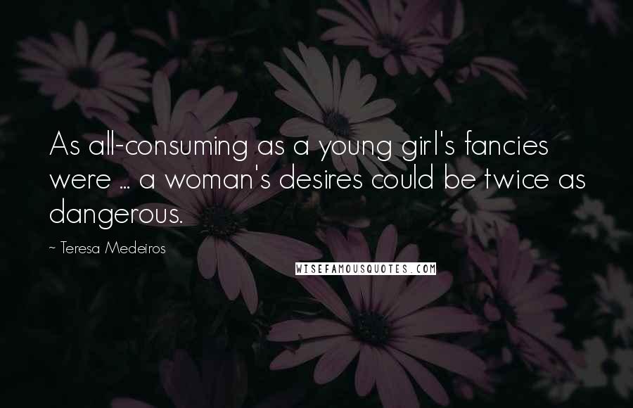 Teresa Medeiros Quotes: As all-consuming as a young girl's fancies were ... a woman's desires could be twice as dangerous.