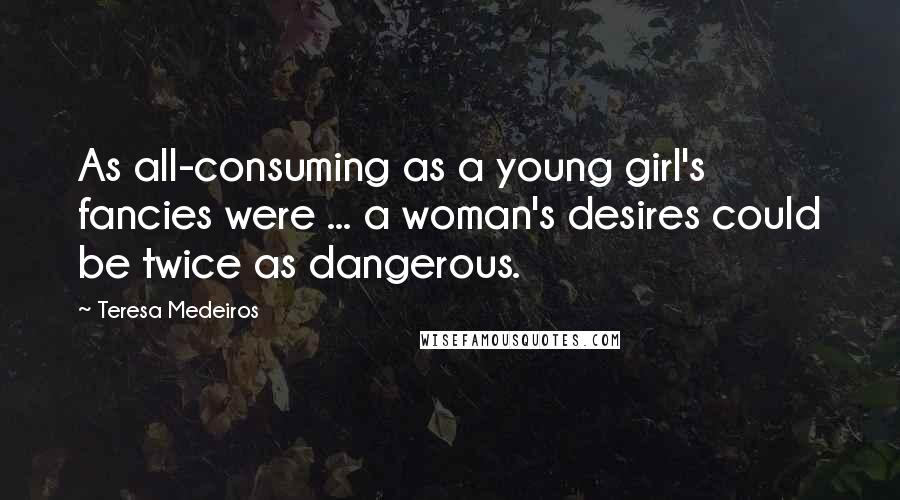 Teresa Medeiros Quotes: As all-consuming as a young girl's fancies were ... a woman's desires could be twice as dangerous.