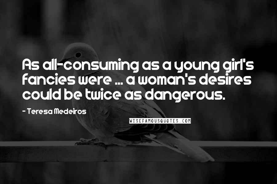 Teresa Medeiros Quotes: As all-consuming as a young girl's fancies were ... a woman's desires could be twice as dangerous.