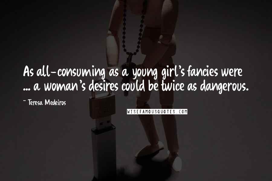 Teresa Medeiros Quotes: As all-consuming as a young girl's fancies were ... a woman's desires could be twice as dangerous.