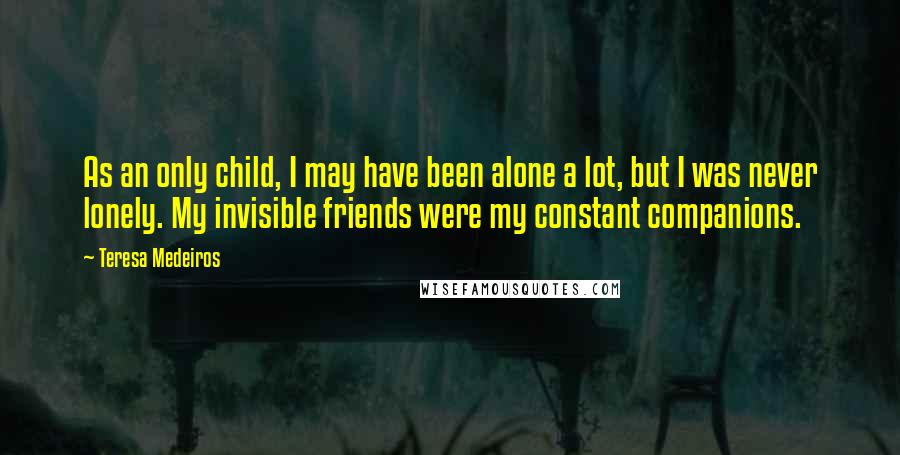 Teresa Medeiros Quotes: As an only child, I may have been alone a lot, but I was never lonely. My invisible friends were my constant companions.