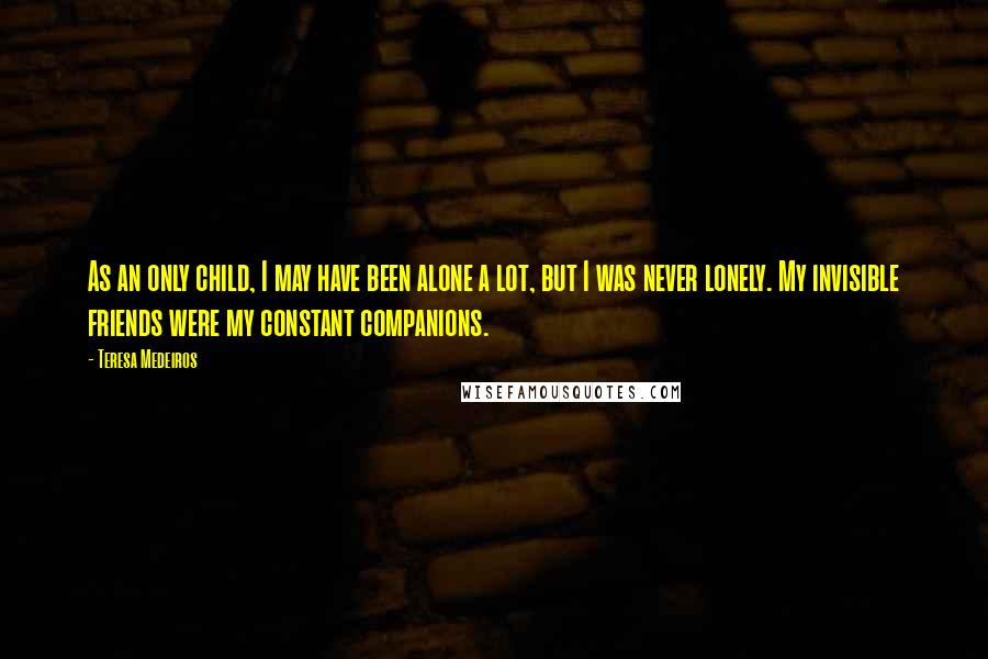 Teresa Medeiros Quotes: As an only child, I may have been alone a lot, but I was never lonely. My invisible friends were my constant companions.