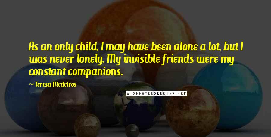 Teresa Medeiros Quotes: As an only child, I may have been alone a lot, but I was never lonely. My invisible friends were my constant companions.