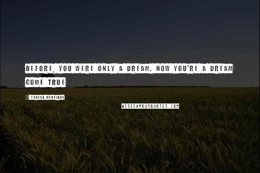 Teresa Medeiros Quotes: Before, you were only a dream. Now you're a dream come true