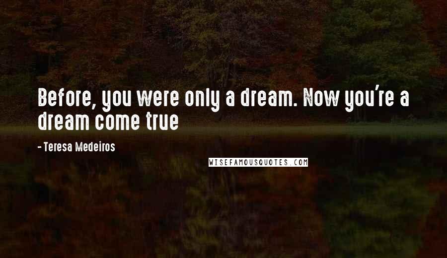 Teresa Medeiros Quotes: Before, you were only a dream. Now you're a dream come true