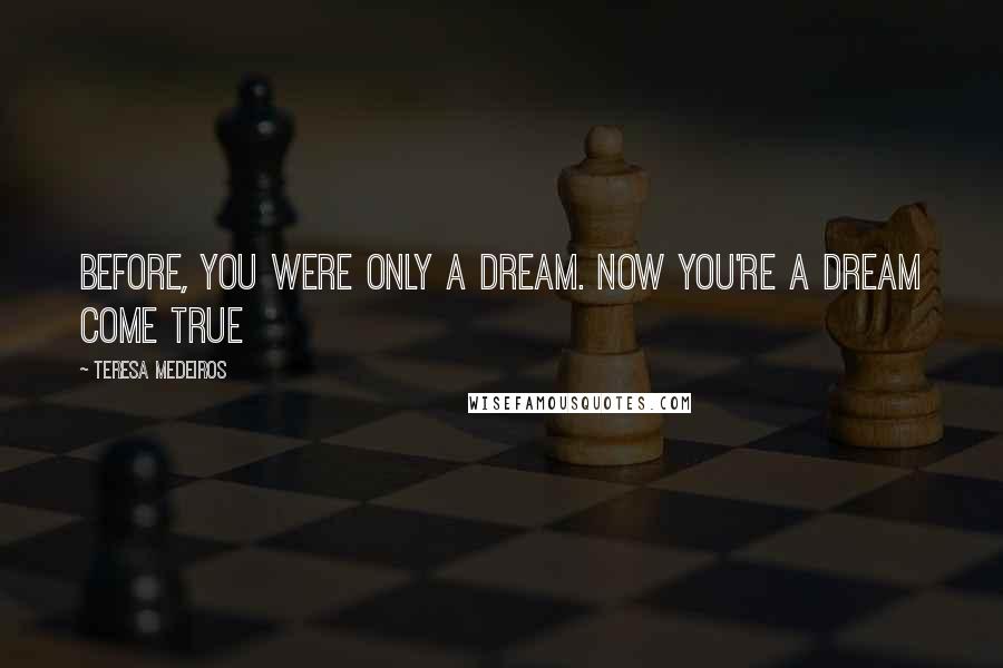 Teresa Medeiros Quotes: Before, you were only a dream. Now you're a dream come true