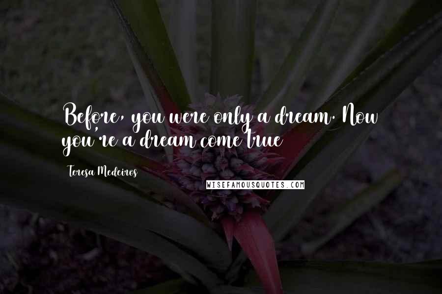 Teresa Medeiros Quotes: Before, you were only a dream. Now you're a dream come true