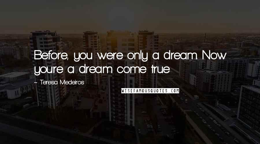 Teresa Medeiros Quotes: Before, you were only a dream. Now you're a dream come true