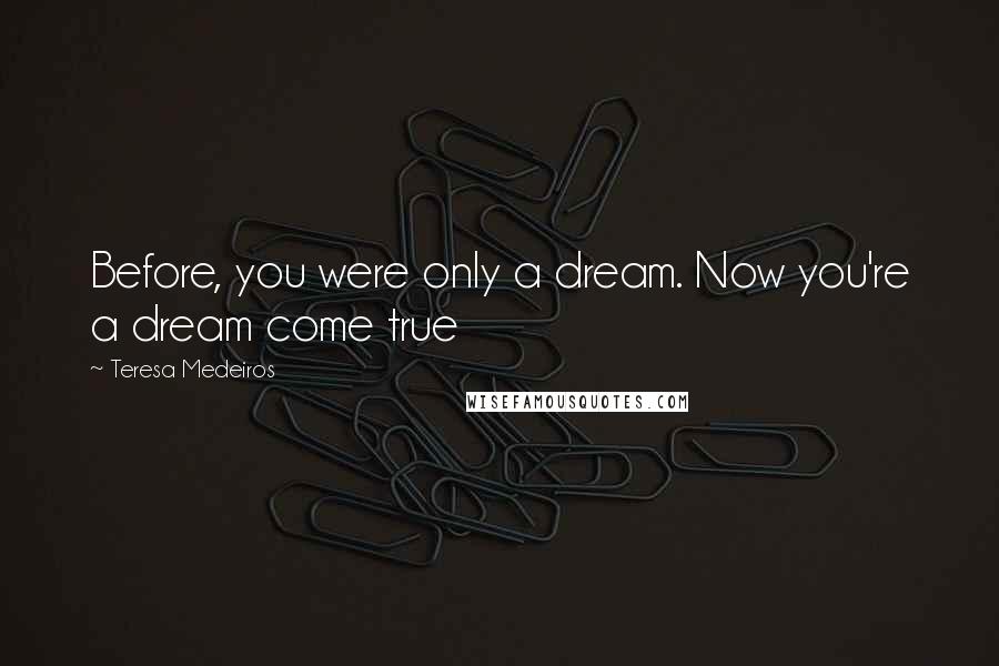 Teresa Medeiros Quotes: Before, you were only a dream. Now you're a dream come true