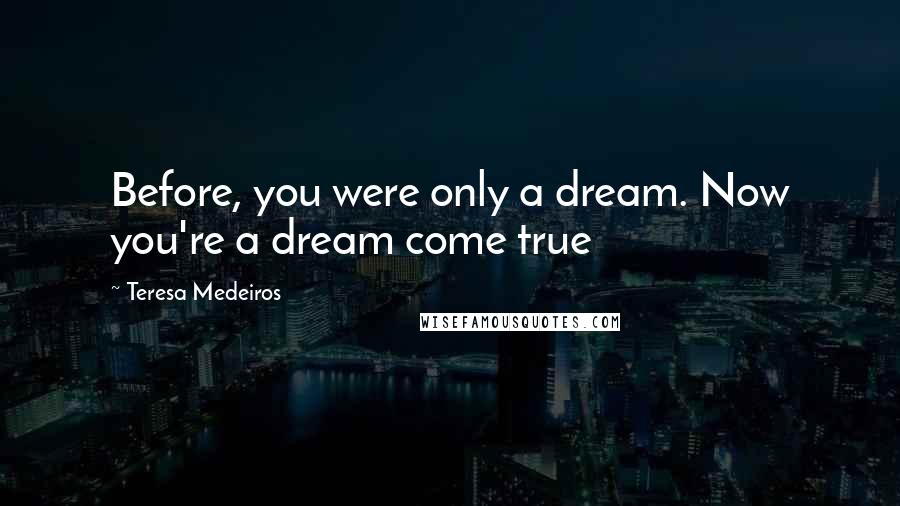 Teresa Medeiros Quotes: Before, you were only a dream. Now you're a dream come true