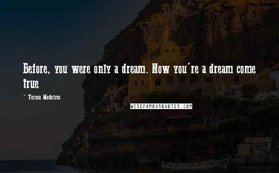 Teresa Medeiros Quotes: Before, you were only a dream. Now you're a dream come true