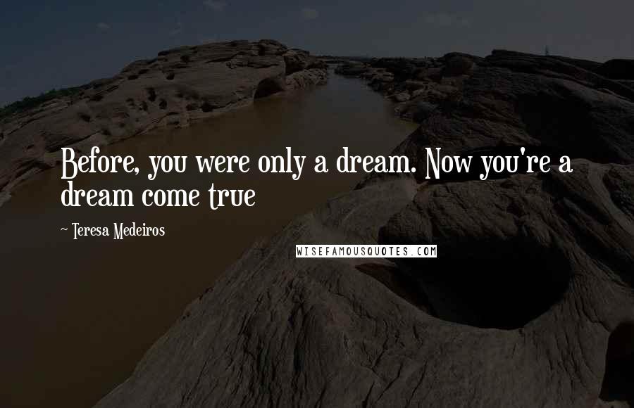 Teresa Medeiros Quotes: Before, you were only a dream. Now you're a dream come true