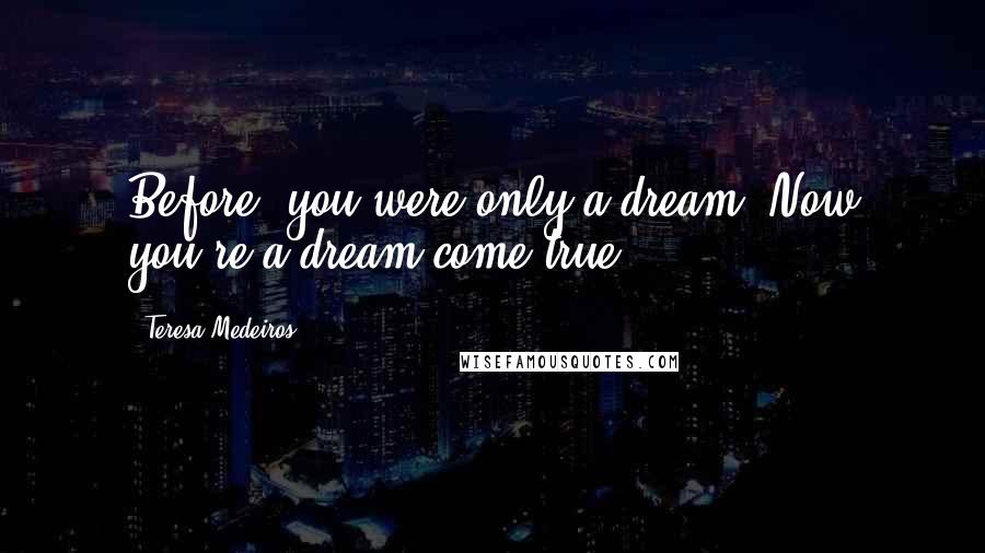 Teresa Medeiros Quotes: Before, you were only a dream. Now you're a dream come true