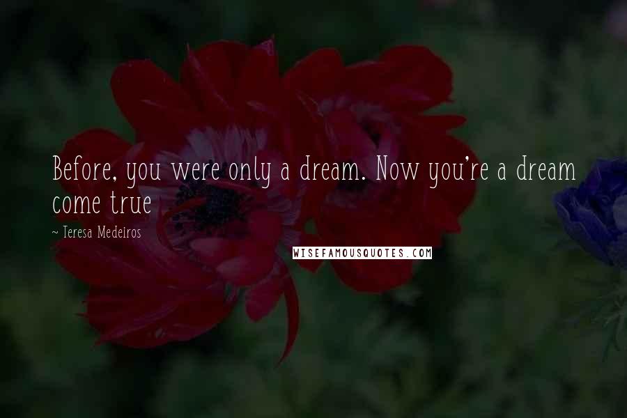 Teresa Medeiros Quotes: Before, you were only a dream. Now you're a dream come true