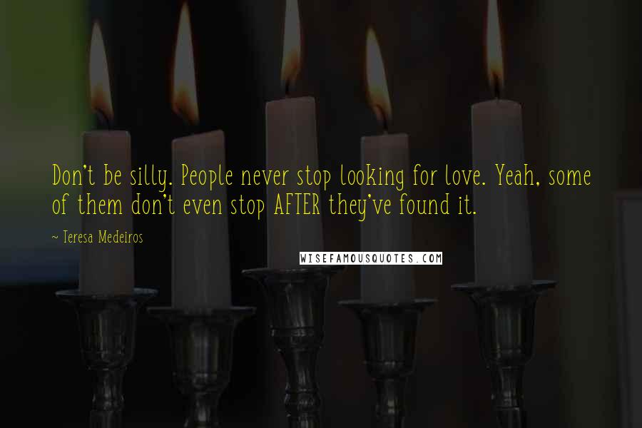 Teresa Medeiros Quotes: Don't be silly. People never stop looking for love. Yeah, some of them don't even stop AFTER they've found it.