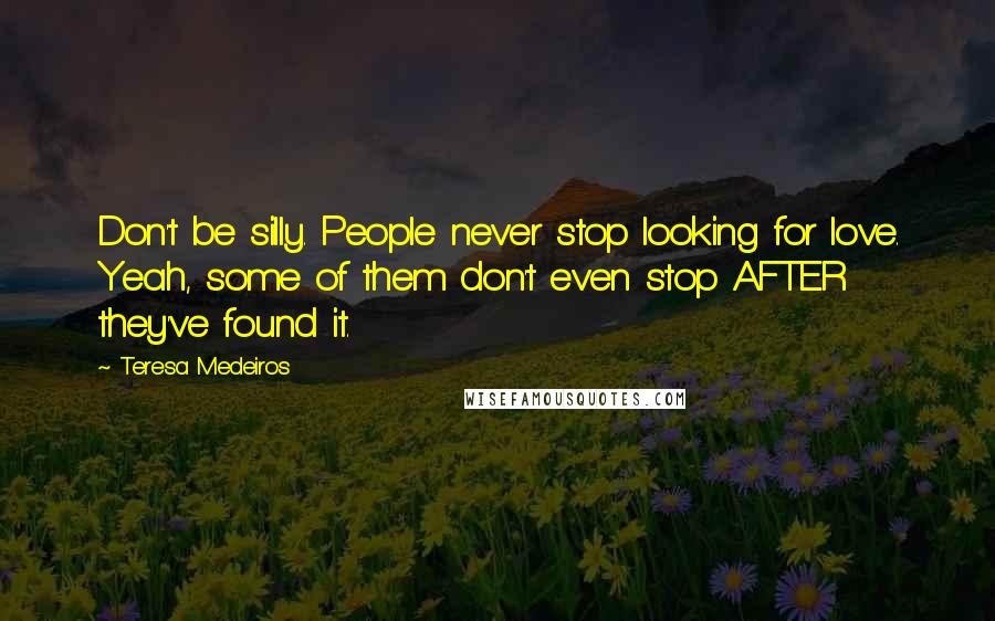 Teresa Medeiros Quotes: Don't be silly. People never stop looking for love. Yeah, some of them don't even stop AFTER they've found it.