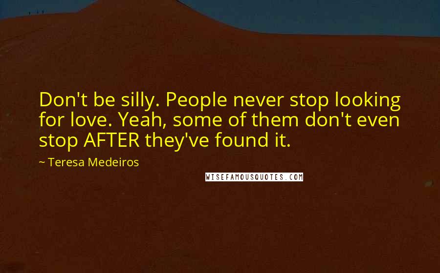 Teresa Medeiros Quotes: Don't be silly. People never stop looking for love. Yeah, some of them don't even stop AFTER they've found it.