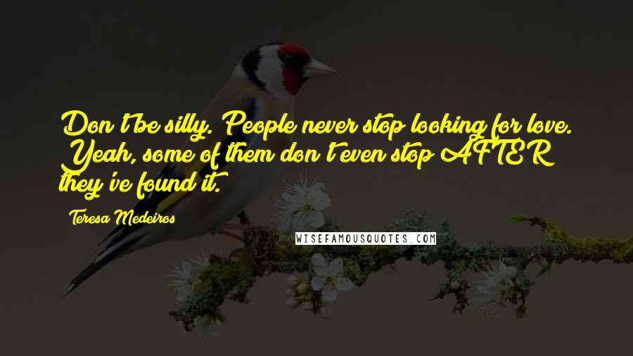 Teresa Medeiros Quotes: Don't be silly. People never stop looking for love. Yeah, some of them don't even stop AFTER they've found it.