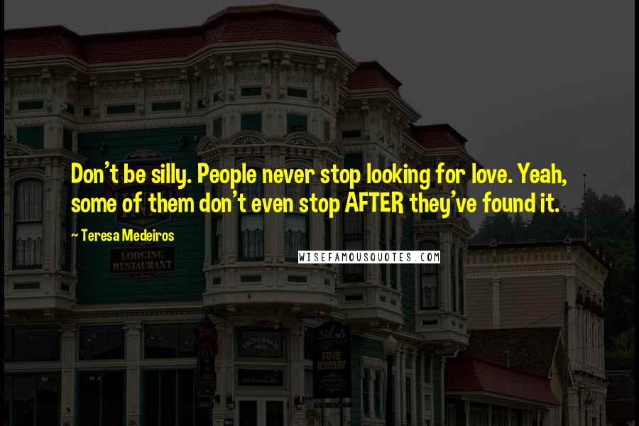 Teresa Medeiros Quotes: Don't be silly. People never stop looking for love. Yeah, some of them don't even stop AFTER they've found it.