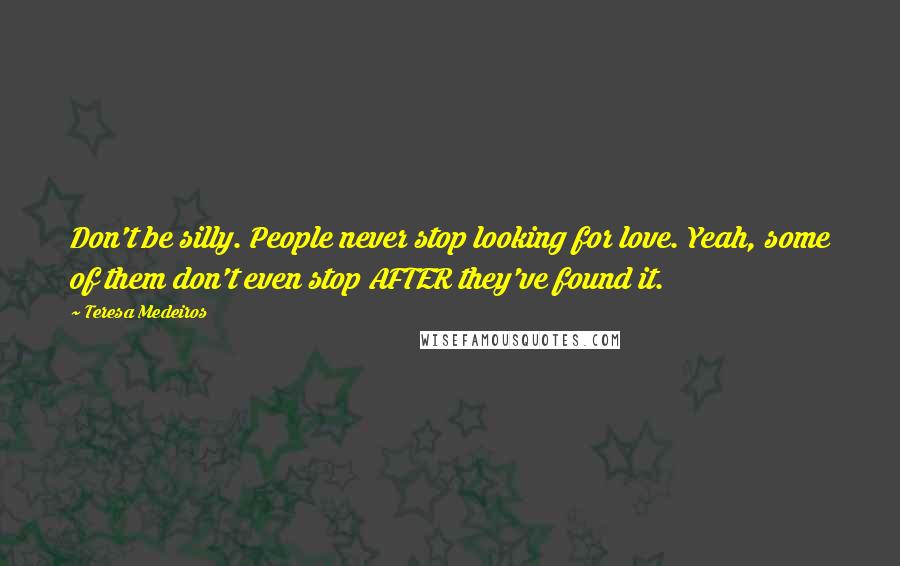 Teresa Medeiros Quotes: Don't be silly. People never stop looking for love. Yeah, some of them don't even stop AFTER they've found it.