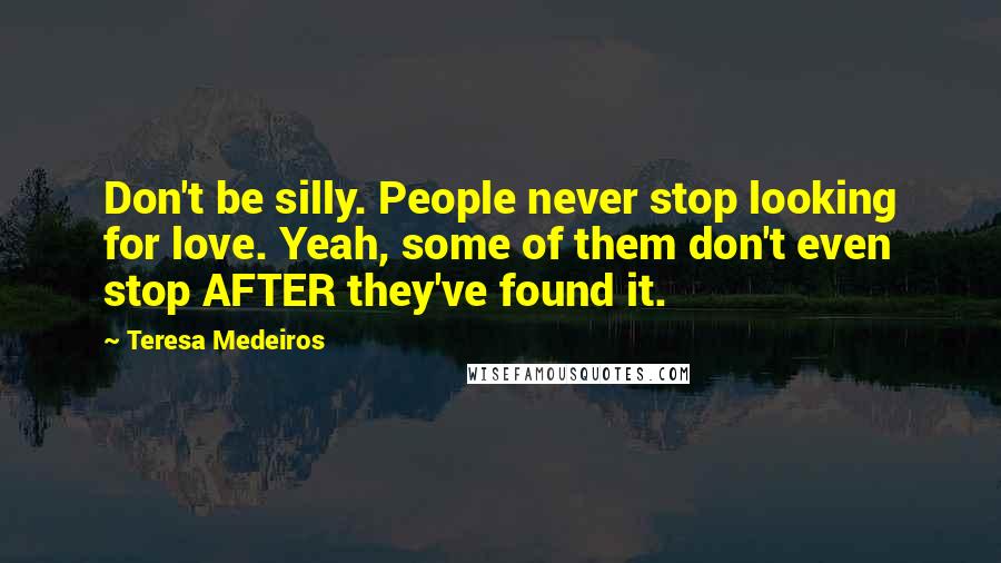 Teresa Medeiros Quotes: Don't be silly. People never stop looking for love. Yeah, some of them don't even stop AFTER they've found it.