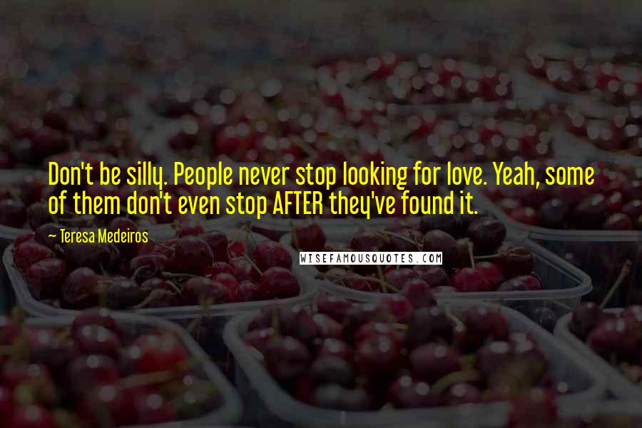 Teresa Medeiros Quotes: Don't be silly. People never stop looking for love. Yeah, some of them don't even stop AFTER they've found it.
